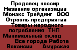 Продавец-кассир › Название организации ­ Монэкс Трейдинг, ООО › Отрасль предприятия ­ Товары народного потребления (ТНП) › Минимальный оклад ­ 20 000 - Все города Работа » Вакансии   . Амурская обл.,Архаринский р-н